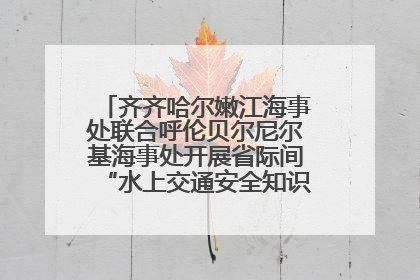 齐齐哈尔嫩江海事处联合呼伦贝尔尼尔基海事处开展省际间“水上交通安全知识进校园”活动