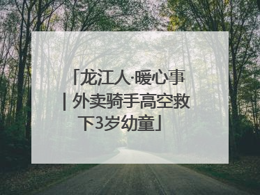 龙江人·暖心事｜外卖骑手高空救下3岁幼童
