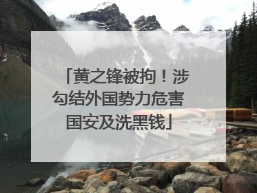 黄之锋被拘！涉勾结外国势力危害国安及洗黑钱
