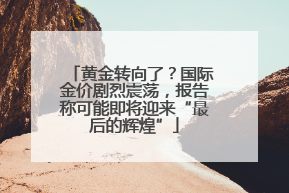 黄金转向了？国际金价剧烈震荡，报告称可能即将迎来“最后的辉煌”