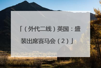 （外代二线）英国：盛装出席赛马会（2）