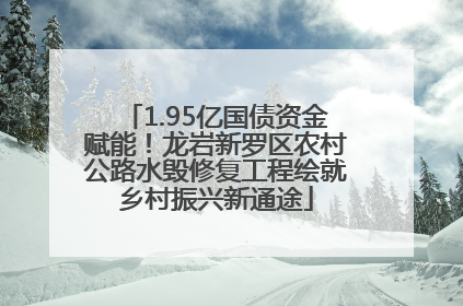 1.95亿国债资金赋能！龙岩新罗区农村公路水毁修复工程绘就乡村振兴新通途