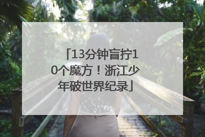 13分钟盲拧10个魔方！浙江少年破世界纪录