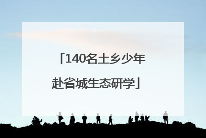 140名土乡少年赴省城生态研学