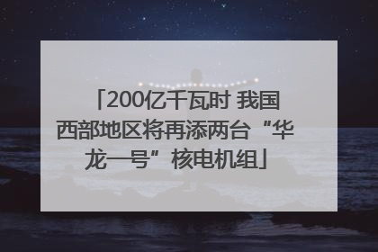 200亿千瓦时 我国西部地区将再添两台“华龙一号”核电机组