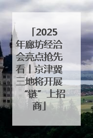 2025年廊坊经洽会亮点抢先看丨京津冀三地将开展“链”上招商