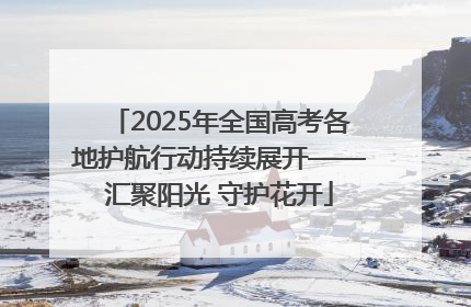 2025年全国高考各地护航行动持续展开——汇聚阳光 守护花开