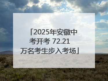 2025年安徽中考开考 72.21万名考生步入考场