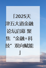 2025天津五大道金融论坛启幕 聚焦“金融+科技”双向赋能