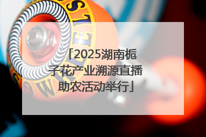 2025湖南栀子花产业溯源直播助农活动举行