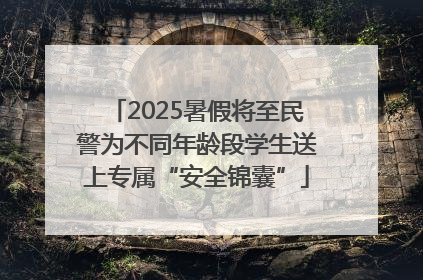 2025暑假将至民警为不同年龄段学生送上专属“安全锦囊”