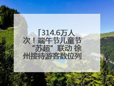 314.6万人次！端午节儿童节“苏超”联动 徐州接待游客数位列全省第四！
