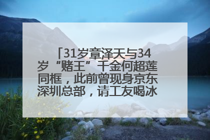 31岁章泽天与34岁“赌王”千金何超莲同框，此前曾现身京东深圳总部，请工友喝冰饮，点了300多杯