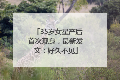 35岁女星产后首次现身，最新发文：好久不见