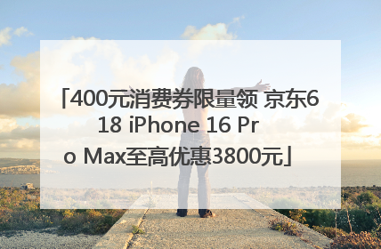400元消费券限量领 京东618 iPhone 16 Pro Max至高优惠3800元