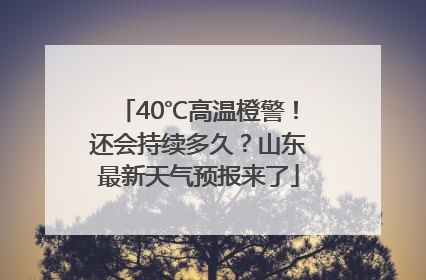 40℃高温橙警！还会持续多久？山东最新天气预报来了