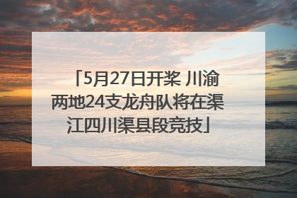 5月27日开桨 川渝两地24支龙舟队将在渠江四川渠县段竞技
