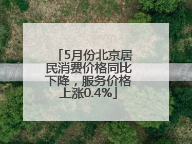 5月份北京居民消费价格同比下降，服务价格上涨0.4%