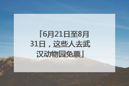 6月21日至8月31日，这些人去武汉动物园免票