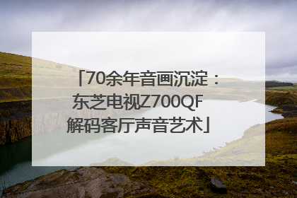 70余年音画沉淀：东芝电视Z700QF解码客厅声音艺术