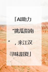 AI助力“挑瓜指南”，来江汉寻味甜夏