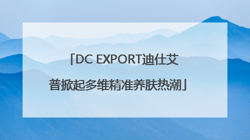 DC EXPORT迪仕艾普掀起多维精准养肤热潮