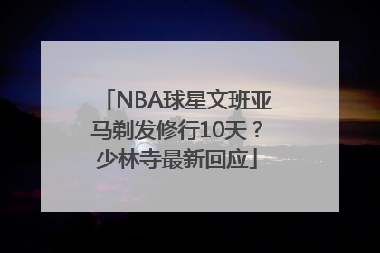 NBA球星文班亚马剃发修行10天？少林寺最新回应